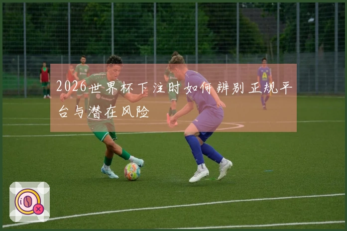 2026世界杯下注时如何辨别正规平台与潜在风险