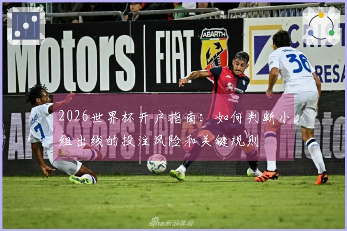 2026世界杯开户指南:如何判断小组出线的投注风险和关键规则